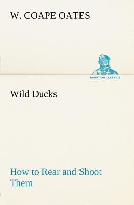 Wild Ducks How to Rear and Shoot Them by Oates, W. Coape