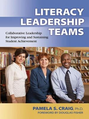 Literacy Leadership Teams: Collaborative Leadership for Improving and Sustaining Student Achievement by Craig, Pamela