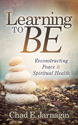 Learning to Be: Reconstructing Peace and Spiritual Health by Jarnagin, Chad E.