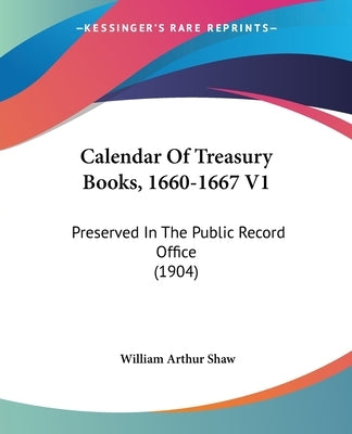 Calendar Of Treasury Books, 1660-1667 V1: Preserved In The Public Record Office (1904) by Shaw, William Arthur