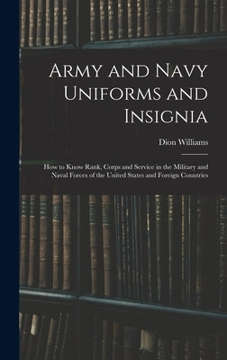 Army and Navy Uniforms and Insignia: How to Know Rank, Corps and Service in the Military and Naval Forces of the United States and Foreign Countries by Williams, Dion