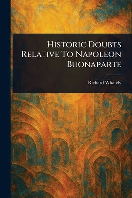 Historic Doubts Relative To Napoleon Buonaparte by Whately, Richard