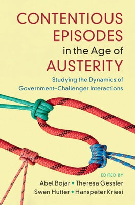 Contentious Episodes in the Age of Austerity: Studying the Dynamics of Government-Challenger Interactions by Bojar, Abel