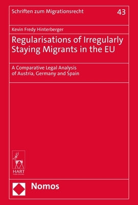 Regularisations of Irregularly Staying Migrants in the Eu: A Comparative Legal Analysis of Austria, Germany and Spain by Hinterberger, Kevin Fredy