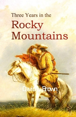 Three Years in the Rocky Mountains by Brown, David L.