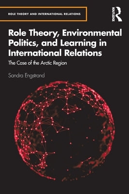 Role Theory, Environmental Politics, and Learning in International Relations: The Case of the Arctic Region by Engstrand, Sandra