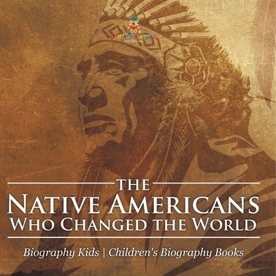 The Native Americans Who Changed the World - Biography Kids Children's United States Biographies by Baby Professor