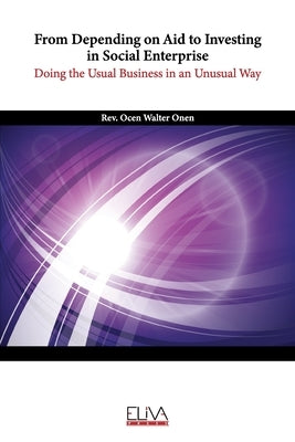 From Depending on Aid to Investing in Social Enterprise. Doing the Usual Business in an Unusual Way: How Tochi Community Transformation Initiative can by Onen, Ocen Walter