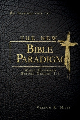 The New Bible Paradigm: What Happened Before Genesis 1:1 by Niles, Vernon R.