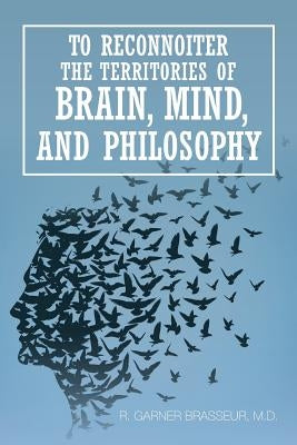 To Reconnoiter the Territories of Brain, Mind, and Philosophy by Brasseur, R. Garner