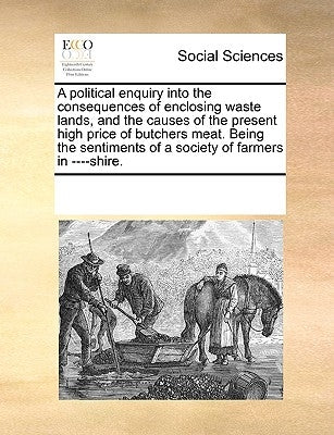 A Political Enquiry Into the Consequences of Enclosing Waste Lands, and the Causes of the Present High Price of Butchers Meat. Being the Sentiments of by Multiple Contributors