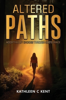 Altered Paths: Accepting My Choices Through God's Grace by Kent, Kathleen C.