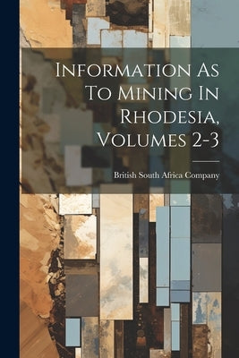 Information As To Mining In Rhodesia, Volumes 2-3 by British South Africa Company