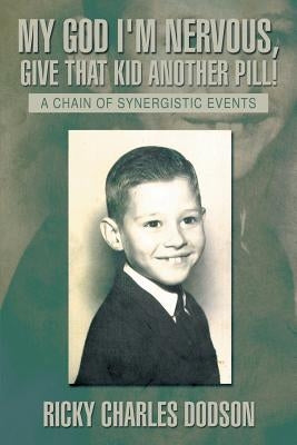 My God I'm Nervous, Give That Kid Another Pill!: A Chain of Synergistic Events by Dodson, Ricky Charles