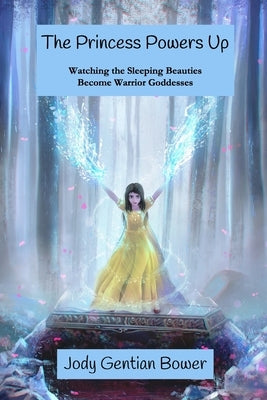 The Princess Powers Up: Watching the Sleeping Beauties Become Warrior Goddesses by Bower, Jody Gentian