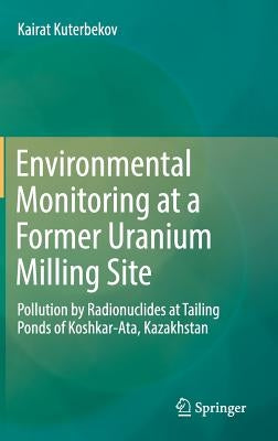 Environmental Monitoring at a Former Uranium Milling Site: Pollution by Radionuclides at Tailing Ponds of Koshkar-Ata, Kazakhstan by Kuterbekov, Kairat