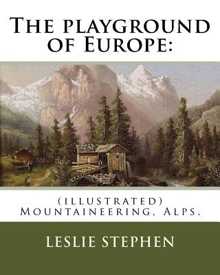 The playground of Europe: By: Leslie Stephen, to: Gabriel Loppe (1825-1913) was a French painter, photographer and mountaineer.: (illustrated) M by Loppe, Gabriel