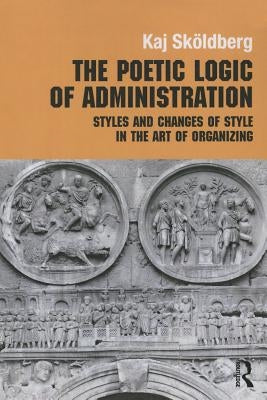 The Poetic Logic of Administration: Styles and Changes of Style in the Art of Organizing by Skoldberg, Kaj