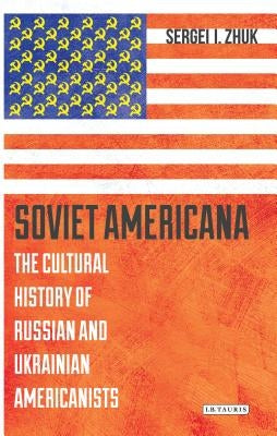 Soviet Americana: The Cultural History of Russian and Ukrainian Americanists by Zhuk, Sergei