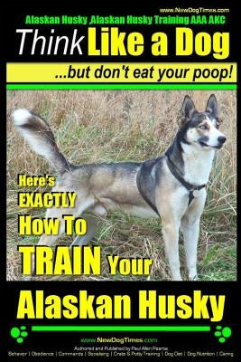 Alaskan Husky, Alaskan Husky Training AAA Akc: Think Like a Dog, But Don't Eat Your Poop!: Alaskan Husky Breed Expert Dog Training - Here's Exactly Ho by Pearce, Paul Allen