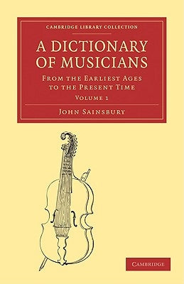 A Dictionary of Musicians, from the Earliest Ages to the Present Time: Volume 1 by Sainsbury, John