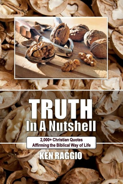 Truth In A Nutshell: 2000+ Christian Quotes: Affirming the Biblical way of life. by Raggio, Ken