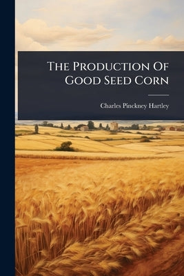 The Production Of Good Seed Corn by Hartley, Charles Pinckney