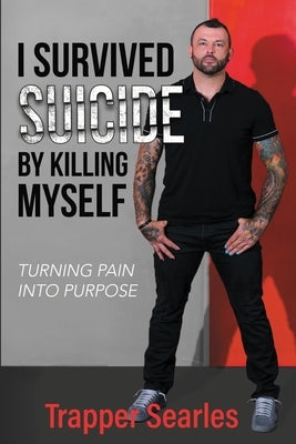 I Survived Suicide by Killing Myself: From Pain to Purpose by Searles, Trapper