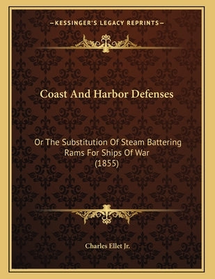 Coast And Harbor Defenses: Or The Substitution Of Steam Battering Rams For Ships Of War (1855) by Ellet, Charles, Jr.