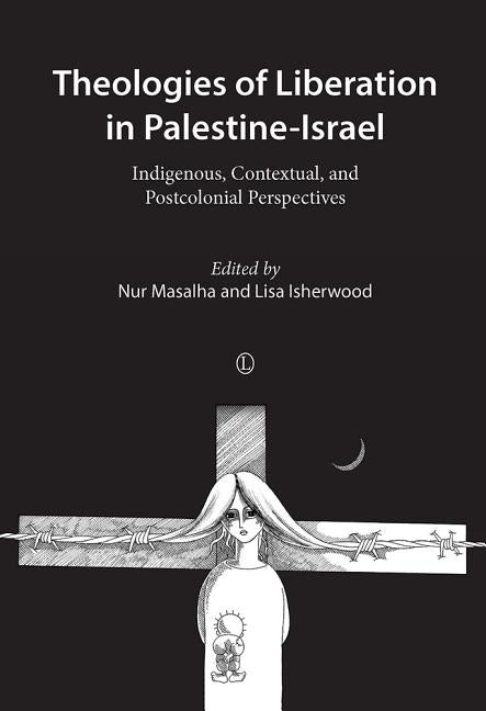 Theologies of Liberation in Palestine-Israel: Indigenous, Contextual, and Postcolonial Perspectives by Masalha, Nur