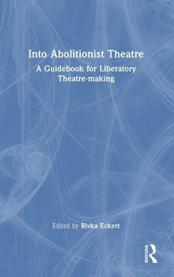 Into Abolitionist Theatre: A Guidebook for Liberatory Theatre-making by Eckert, Rivka
