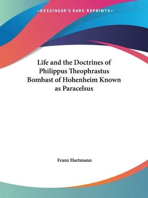 Life and the Doctrines of Philippus Theophrastus Bombast of Hohenheim Known as Paracelsus by Hartmann, Franz