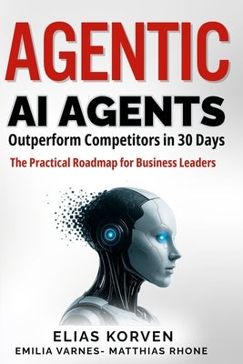 Agentic Ai Agents: Outperform Competitors in 30 Days-The Practical Roadmap for Business Leaders by Varnes, Emilia