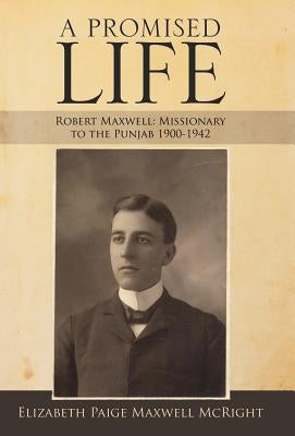 A Promised Life: Robert Maxwell: Missionary to the Punjab 1900-1942 by McRight, Elizabeth Paige Maxwell