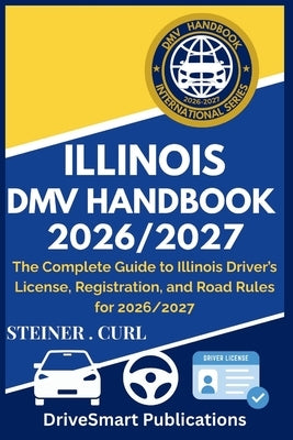 Illinois DMV Handbook 2026/2027: The Complete Guide to Illinois Driver's License, Registration, and Road Rules for 2026/2027 by Curl, Steiner