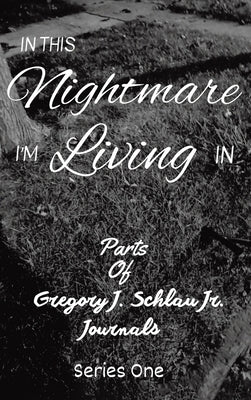 In This Nightmare I'm Living In: Parts of Gregory J. Schlau Jr. Journals by Schlau, Gregory J., Jr.