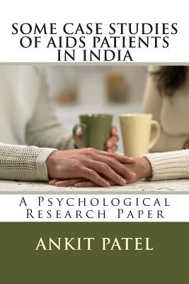 SOME CASE STUDIES OF AIDS PATIENTS IN INDIA by ANKIT PATEL: A Psychological Research Paper by Patel, Ankit