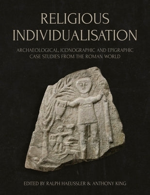 Religious Individualisation: Archaeological, Iconographic and Epigraphic Case Studies from the Roman World by Haeussler, Ralph
