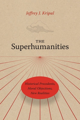 The Superhumanities: Historical Precedents, Moral Objections, New Realities by Kripal, Jeffrey J.