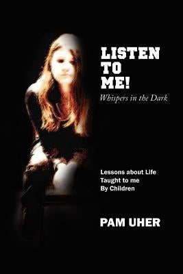 Listen to Me: Whispers in the Dark: Lessons about Life Taught to me By Children by Uher, Pam
