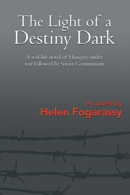 The Light of a Destiny Dark: A real-life novel of Hungary under war followed by Soviet Communism by Fogarassy, Helen