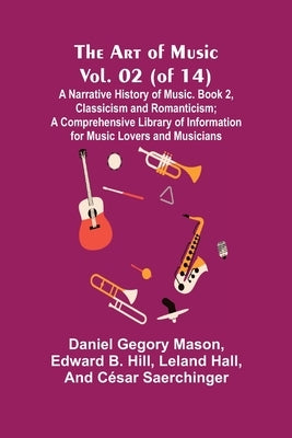 The Art of Music, Vol. 02 (of 14), A Narrative History of Music. Book 2, Classicism and Romanticism; A Comprehensive Library of Information for Music by Gegory Mason, Daniel