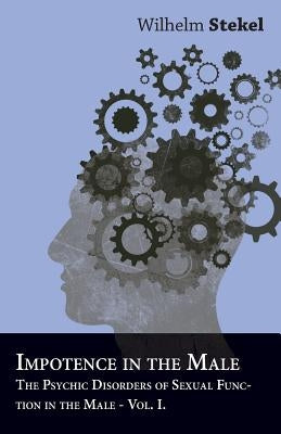 Impotence in the Male - The Psychic Disorders of Sexual Function in the Male - Vol I by Stekel, Wilhelm