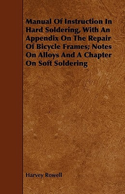 Manual of Instruction in Hard Soldering, with an Appendix on the Repair of Bicycle Frames; Notes on Alloys and a Chapter on Soft Soldering by Rowell, Harvey