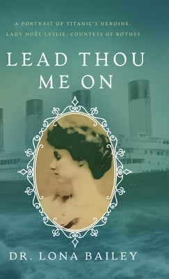 Lead Thou Me On: A Portrait of Titanic's Heroine, Lady Noel Leslie, Countess of Rothes by Bailey, Lona