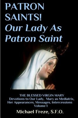 PATRON SAINTS! Our Lady As Patron Saint: THE BLESSED VIRGIN MARY Volume 1 by Freze, Michael