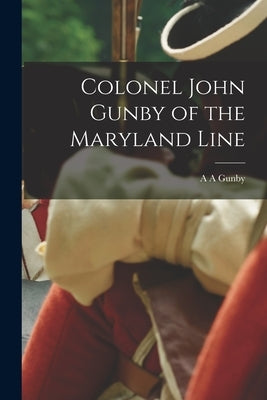 Colonel John Gunby of the Maryland Line by Gunby, A. A.