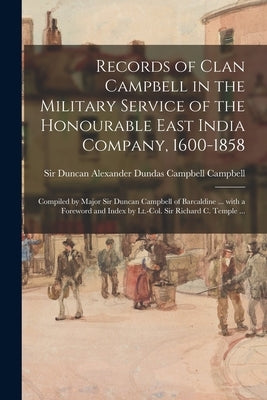 Records of Clan Campbell in the Military Service of the Honourable East India Company, 1600-1858; Compiled by Major Sir Duncan Campbell of Barcaldine by Campbell, Duncan Alexander Dundas Cam