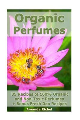 Organic Perfumes: 35 Recipes of 100% Organic and Non-Toxic Perfumes + Bonus Fresh Deo Recipes: (Aromatherapy, Essential Oils, Homemade P by Richel, Amanda