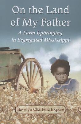 On the Land of My Father: A Farm Upbringing in Segregated Mississippi by Exposé, Bevelyn Charlene